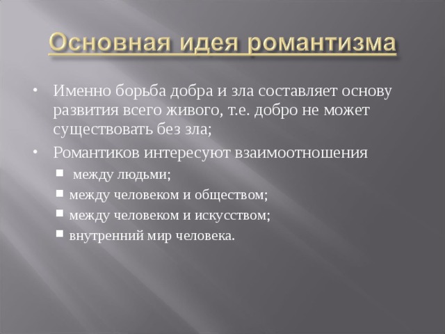 Именно борьба добра и зла составляет основу развития всего живого, т.е. добро не может существовать без зла; Романтиков интересуют взаимоотношения  между людьми; между человеком и обществом; между человеком и искусством; внутренний мир человека.  между людьми; между человеком и обществом; между человеком и искусством; внутренний мир человека. 
