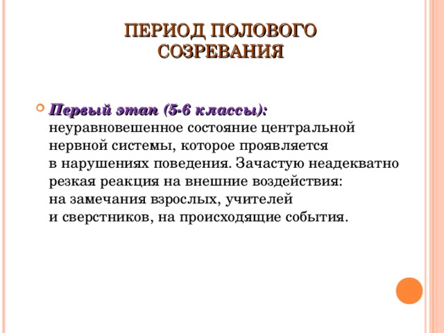 ПЕРИОД ПОЛОВОГО СОЗРЕВАНИЯ Первый этап (5-6 классы): неуравновешенное состояние центральной нервной системы, которое проявляется в нарушениях поведения. Зачастую неадекватно резкая реакция на внешние воздействия: на замечания взрослых, учителей и сверстников, на происходящие события.  