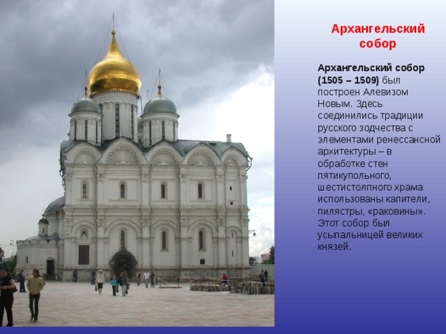 , Архангельский собор Архангельский собор (1505 – 1509) был построен Алевизом Новым. Здесь соединились традиции русского зодчества с элементами ренессансной архитектуры – в обработке стен пятикупольного, шестистолпного храма использованы капители, пилястры, «раковины». Этот собор был усыпальницей великих князей. 