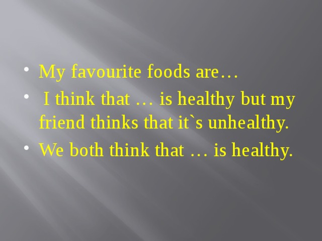 My favourite foods are…  I think that … is healthy but my friend thinks that it`s unhealthy. We both think that … is healthy. 