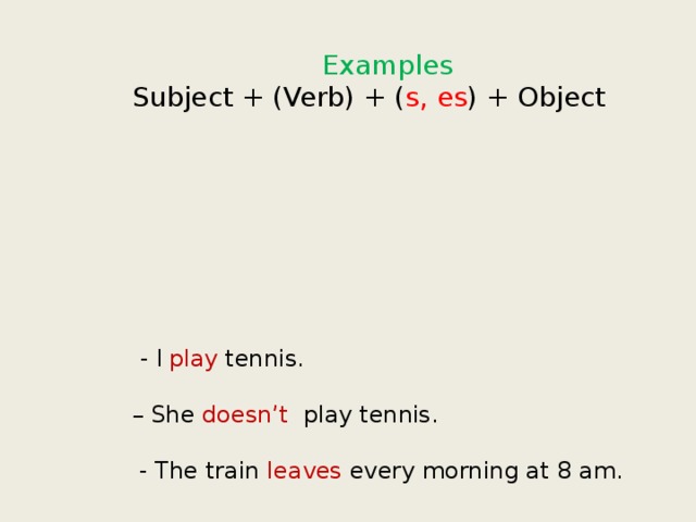 Examples Subject + (Verb) + ( s, es ) + Object  - I  play tennis. – She doesn’t play tennis.  - The train leaves every morning at 8 am. – The train doesn’t leave at 9am. 
