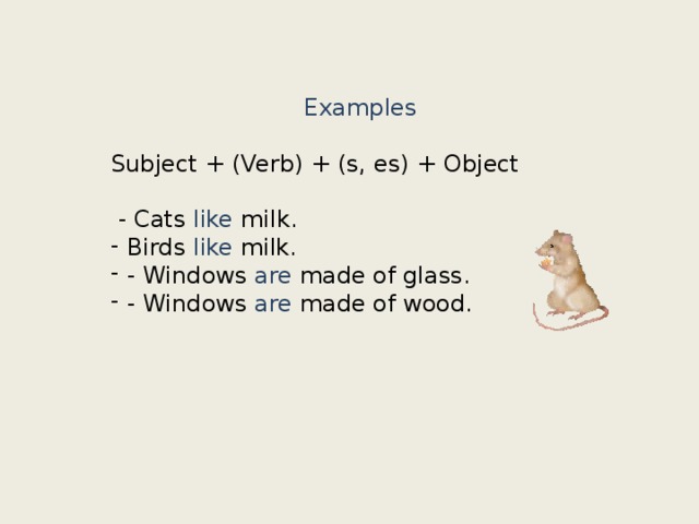 Examples Subject + (Verb) + (s, es) + Object  - Cats like milk. Birds like milk. - Windows are made of glass. - Windows are made of wood. 