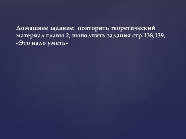 Домашнее задание: повторить теоретический материал главы 2, выполнить задания стр.138,139, «Это надо уметь»