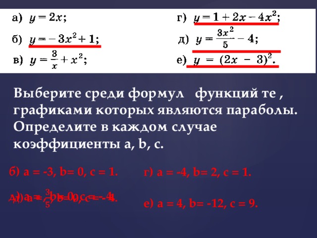 Выберите среди формул функций те , графиками которых являются параболы. Определите в каждом случае коэффициенты а, b, c. б) а = -3, b= 0, c = 1. г) а = -4, b= 2, c = 1. д) а = , b= 0, c = - 4.   е) а = 4, b= -12, c = 9.