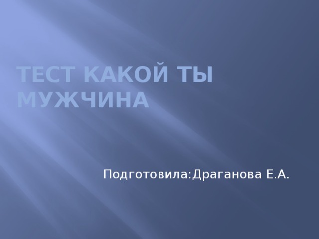 Тест какой ты мужчина Подготовила:Драганова Е.А. 