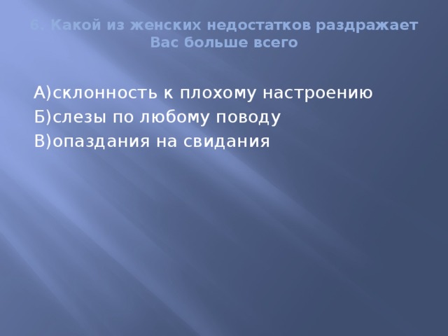 6. Какой из женских недостатков раздражает Вас больше всего   А)склонность к плохому настроению Б)слезы по любому поводу В)опаздания на свидания 