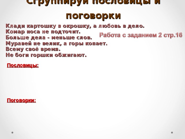   Сгруппируй пословицы и поговорки Клади картошку в окрошку, а любовь в дело. Комар носа не подточит. Больше дела - меньше слов.  Муравей не велик, а горы копает. Всему своё время.  Не боги горшки обжигают. Пословицы: Поговорки: 