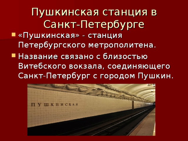 Пушкинская станция в Санкт-Петербурге «Пушкинская» - станция Петербургского метрополитена. Название связано с близостью Витебского вокзала, соединяющего Санкт-Петербург с городом Пушкин. 