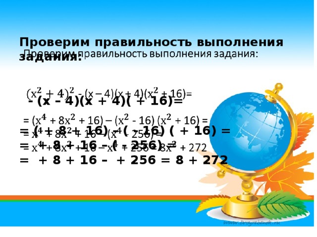 Проверим правильность выполнения задания:     - (х – 4)(х + 4)( + 16)=    = ( + 8 + 16) – ( - 16) ( + 16) =  = + 8 + 16 – ( - 256) =  = + 8 + 16 – + 256 = 8 + 272     