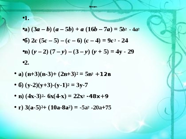   Проверка     1. а) (3 a – b ) ( a – 5 b ) + a (16 b – 7 a ) = 5 b 2 - 4 a 2 б) 2 c (5 c – 5) – ( c – 6) ( c – 4) = 9 c 2 - 24 в) ( y – 2) (7 – y ) – (3 – y ) ( y + 5) = 4у - 29 2. а) (в+3)(в-3)+ (2в+3) 2 = 5в 2 +12в б) (у-2)(у+3)-(у-1) 2 = 3у-7 в) (4х-3) 2 - 6х(4-х) = 22х 2 -48х+9 г) 3(а-5) 2 + (10а-8а 2 ) = - 5а 2 -20а+75  