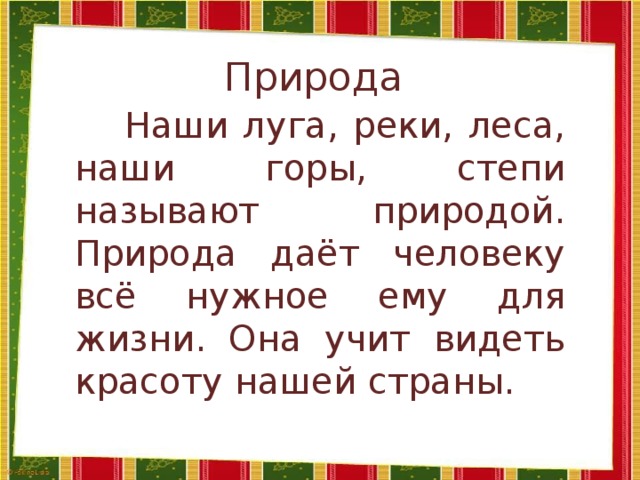 Природа    Наши луга, реки, леса, наши горы, степи называют природой. Природа даёт человеку всё нужное ему для жизни. Она учит видеть красоту нашей страны.