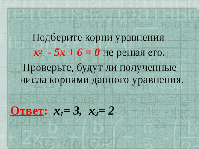 Подберите корни уравнения х 2 - 5х + 6 = 0 не решая его. Проверьте, будут ли полученные числа корнями данного уравнения. Ответ :  х 1 = 3, х 2 = 2 