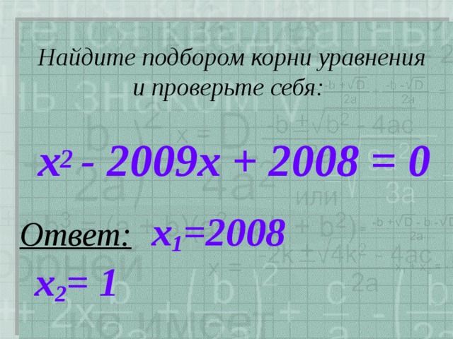  Найдите подбором корни уравнения и проверьте себя: х 2 - 2009х + 2008 = 0 Ответ:  х 1 =2008    х 2 = 1 