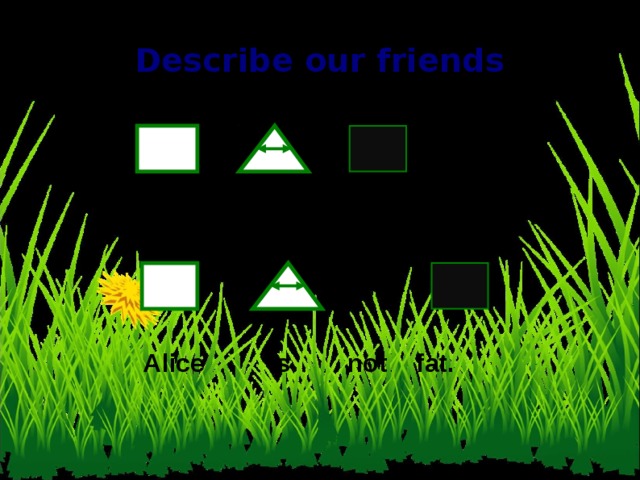 Describe our friends Alice is slim. not Alice is not fat. 4 