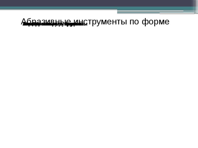 Абразивные инструменты по форме Шлифовальные головки Шлифовальные шкурки Шлифовальные сегменты Шлифовальные бруски Шлифовальные круги Алмазные круги Эльборовые Тарельчатые круги 