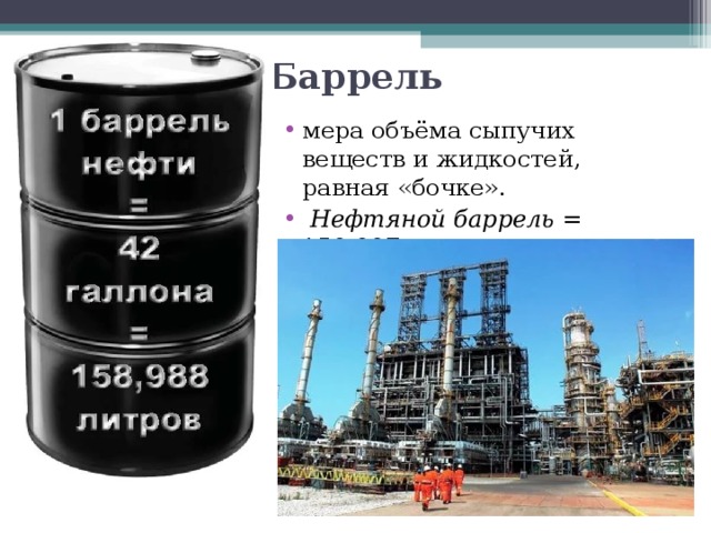 Баррель мера объёма сыпучих веществ и жидкостей, равная «бочке».  Нефтяной баррель = 158,987 литра.  