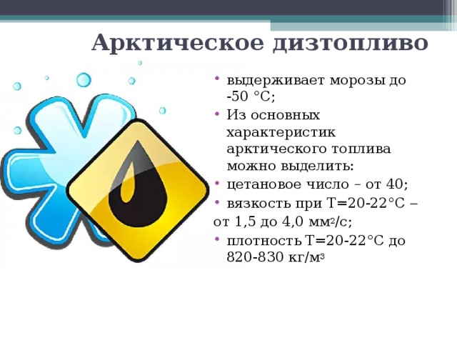 Арктическое дизтопливо выдерживает морозы до -50 °С; Из основных характеристик арктического топлива можно выделить: цетановое число – от 40; вязкость при Т=20-22°С   от 1,5 до 4,0 мм 2 /с; плотность Т=20-22°С до 820-830 кг/м 3   