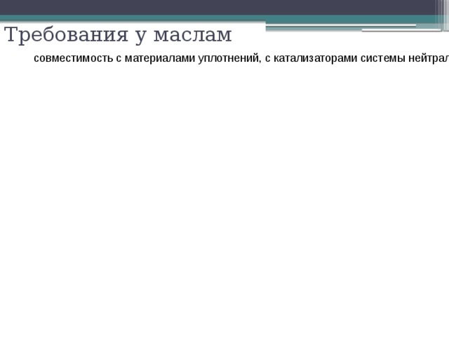 Требования у маслам совместимость с материалами уплотнений, с катализаторами системы нейтрализации отработавших газов малая дополнительные требования: 