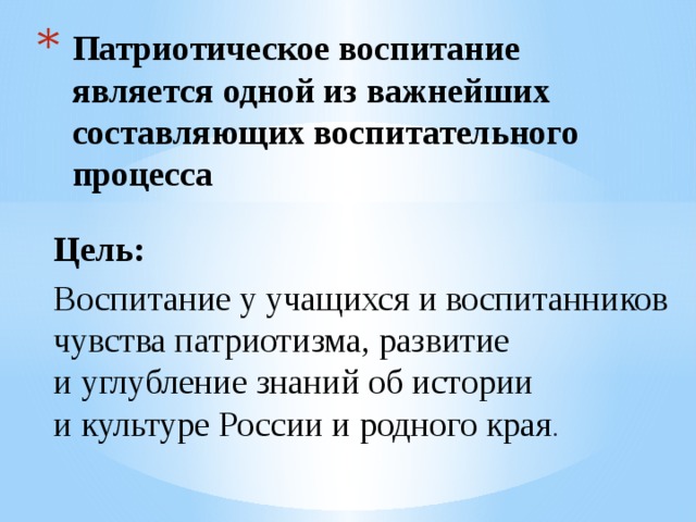 Патриотическое воспитание является одной из важнейших составляющих воспитательного процесса Цель:  Воспитание у учащихся и воспитанников чувства патриотизма, развитие и углубление знаний об истории и культуре России и родного края . 