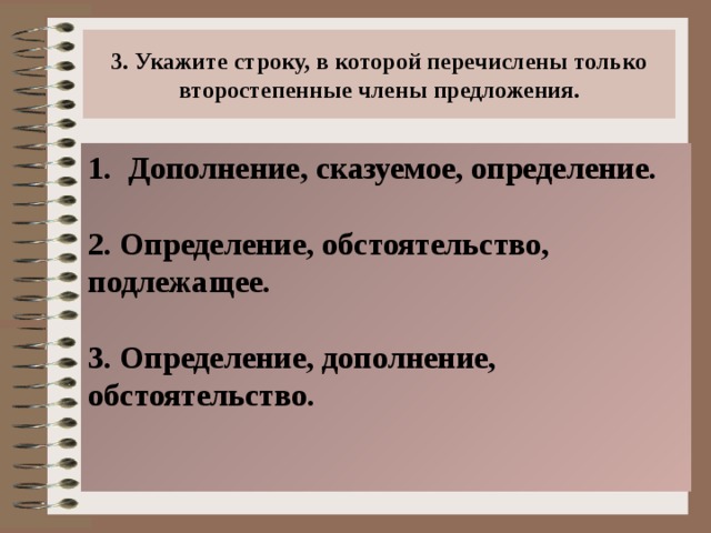 3. Укажите строку, в которой перечислены только второстепенные члены предложения. Дополнение, сказуемое, определение.  2. Определение, обстоятельство, подлежащее.  3. Определение, дополнение, обстоятельство.   