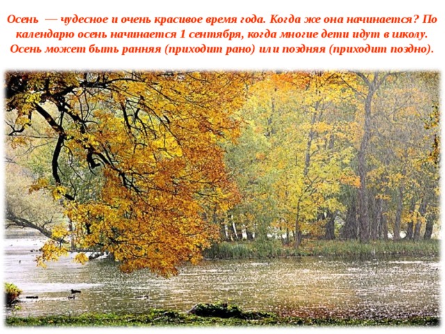     Осень  — чудесное и очень красивое время года. Когда же она начинается? По календарю осень начинается 1 сентября, когда многие дети идут в школу. Осень может быть ранняя (приходит рано) или поздняя (приходит поздно).    