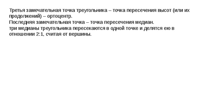 Третья замечательная точка треугольника – точка пересечения высот (или их продолжений) – ортоцентр. Последняя замечательная точка – точка пересечения медиан. три медианы треугольника пересекаются в одной точке и делятся ею в отношении 2:1, считая от вершины. 