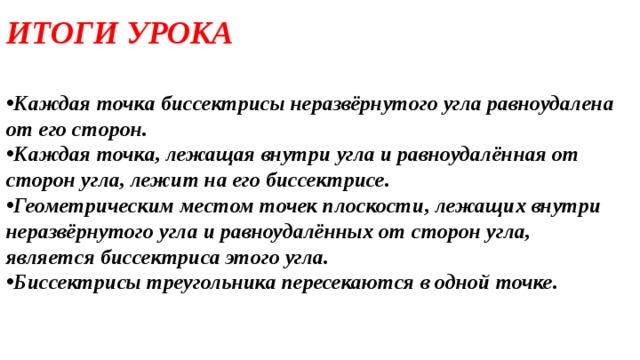 ИТОГИ УРОКА  Каждая точка биссектрисы неразвёрнутого угла равноудалена от его сторон. Каждая точка, лежащая внутри угла и равноудалённая от сторон угла, лежит на его биссектрисе. Геометрическим местом точек плоскости, лежащих внутри неразвёрнутого угла и равноудалённых от сторон угла, является биссектриса этого угла. Биссектрисы треугольника пересекаются в одной точке.    