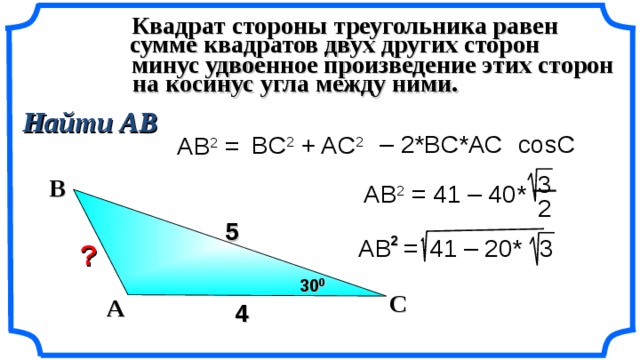 Квадрат стороны треугольника равен  сумме квадратов двух других сторон минус удвоенное произведение этих сторон  на косинус угла между ними. Найти АВ cosC  – 2*BC*AC  BC 2  + AC 2 AB 2 = 3 В AB 2 = 41 – 40* 2 5 2 AB  =  41 – 20* 3 ? 30 0 С А 4 Гаврилова Н.Ф. «Поурочные разработки по геометрии: 9 класс». – М.: ВАКО, 2007. – 320 с. – (В помощь школьному учителю) 11 