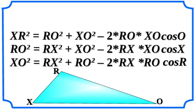 XR 2 = RO 2  + XO 2 – 2* RO* XO  cosO  RO 2 = RX 2  + XO 2 cosX  – 2* RX *XO  cosR  – 2* RX *RO  XO 2 = RX 2  + RO 2  R «Геометрия 7-9» Л.С. Атанасян и др. O X 4 