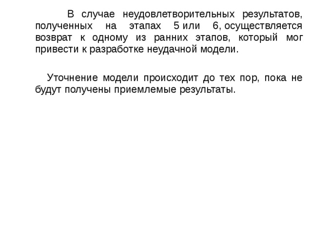  В случае неудовлетворительных результатов, полученных на этапах 5 или 6, осуществляется возврат к одному из ранних этапов, который мог привести к разработке неудачной модели.  Уточнение модели происходит до тех пор, пока не будут получены приемлемые результаты. 