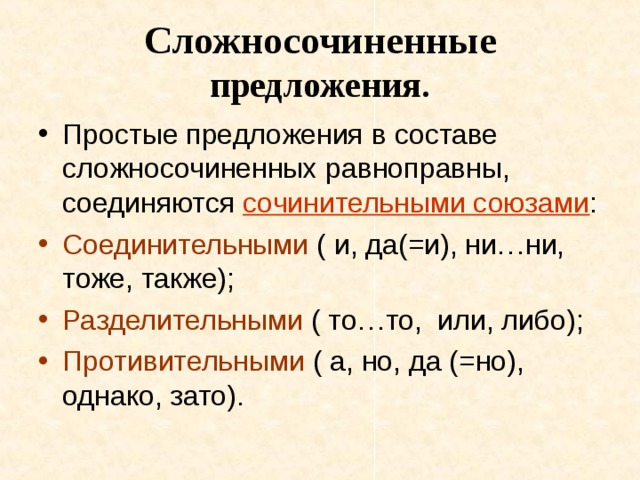 Сложносочиненные предложения. Простые предложения в составе сложносочиненных равноправны, соединяются сочинительными союзами : Соединительными ( и, да(=и), ни…ни, тоже, также); Разделительными ( то…то, или, либо); Противительными ( а, но, да (=но), однако, зато).    