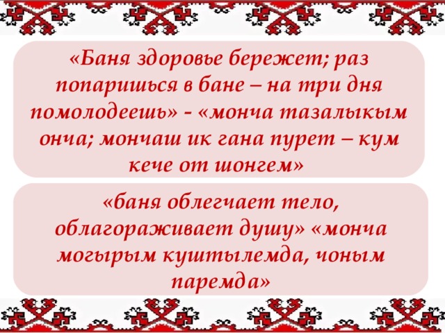  ).  ). «Баня здоровье бережет; раз попаришься в бане – на три дня помолодеешь» - «монча тазалыкым онча; мончаш ик гана пурет – кум кече от шонгем» «баня облегчает тело, облагораживает душу» «монча могырым куштылемда, чоным паремда» 