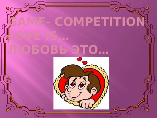 Game- competition  Love is…  Любовь это…
