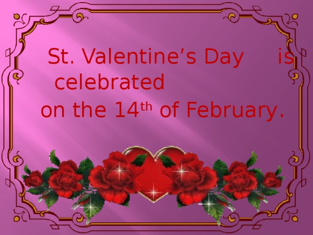 St. Valentine’s Day is celebrated on the 14 th of February .