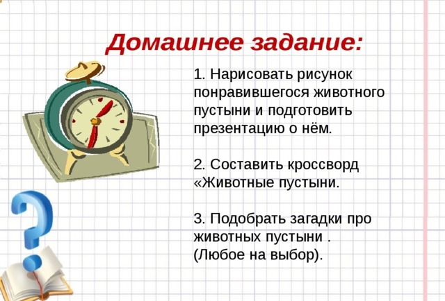 1. Нарисовать рисунок понравившегося животного пустыни и подготовить презентацию о нём. 2. Составить кроссворд «Животные пустыни. 3. Подобрать загадки про животных пустыни . (Любое на выбор).