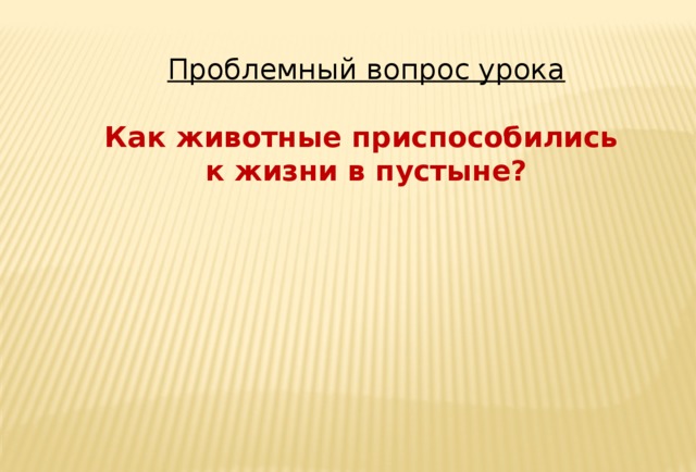 Проблемный вопрос урока  Как животные приспособились к жизни в пустыне?