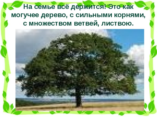 Что может быть семьи дороже?  Теплом встречает отчий дом,  Здесь ждут тебя всегда с любовью,  И провожают в путь с добром!   Отец и мать, и дети дружно  Сидят за праздничным столом,  И вместе им совсем не скучно,  А интересно впятером.   Малыш для старших как любимец,  Родители - во всем мудрей,  Любимый папа - друг, кормилец,  А мама ближе всех, родней.   Любите! И цените счастье!  Оно рождается в семье,  Что может быть ее дороже  На этой сказочной земле!   