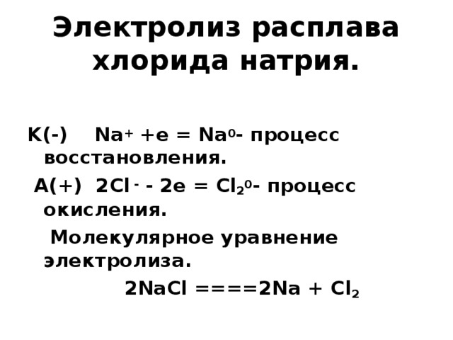  Электролиз расплава хлорида натрия.    K(-) Na +  +e = Na 0 - процесс восстановления.  A(+) 2Cl  -  - 2e = Cl 2 0 - процесс окисления.   Молекулярное уравнение электролиза.  2NaCl ====2Na + Cl 2 