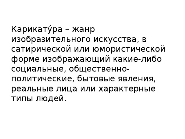 Карикату́ра – жанр изобразительного искусства, в сатирической или юмористической форме изображающий какие-либо социальные, общественно-политические, бытовые явления, реальные лица или характерные типы людей. 