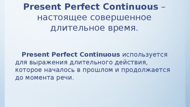 Present Perfect Continuous  – настоящее совершенное длительное время.  Present Perfect Continuous  используется для выражения длительного действия, которое началось в прошлом и продолжается до момента речи. 