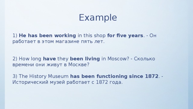 Example 1) He has been working  in this shop  for five years . - Он работает в этом магазине пять лет. 2) How long  have  they  been living  in Moscow? - Сколько времени они живут в Москве? 3) The History Museum  has been functioning since 1872 . - Исторический музей работает с 1872 года. 