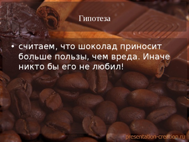 Гипотеза считаем, что шоколад приносит больше пользы, чем вреда. Иначе никто бы его не любил!  