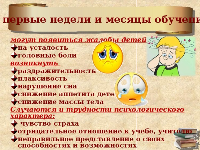 В первые недели и месяцы обучения могут появиться жалобы детей на усталость головные боли возникнуть раздражительность плаксивость нарушение сна снижение аппетита детей снижение массы тела Случаются и трудности психологического характера:  чувство страха отрицательное отношение к учебе, учителю неправильное представление о своих способностях и возможностях 