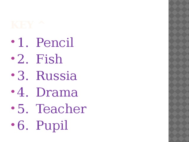 Key ^ 1.  Pencil 2.  Fish 3.  Russia 4.  Drama 5.  Teacher 6.  Pupil 