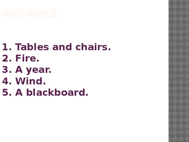 Answers.  Tables and chairs.  Fire.  A year.  Wind.  A blackboard. 