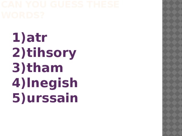 CAN YOU GUESS THESE WORDS?   atr tihsory tham lnegish urssain 