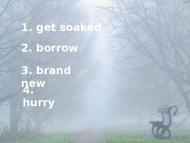 1. get soaked 2. borrow 3. brand new 4. hurry 