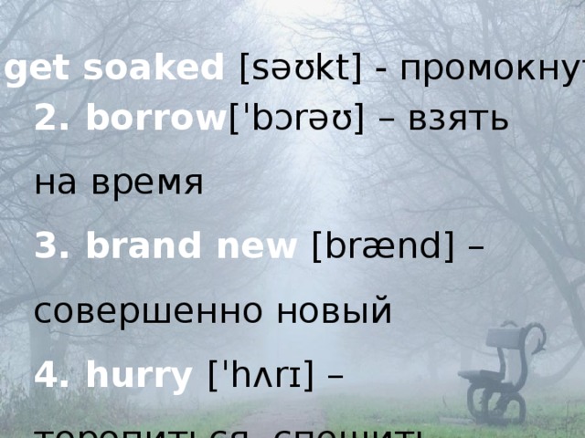 1. get soaked [səʊkt] - промокнуть 2. borrow [ˈbɔrəʊ] – взять на время  3. brand new [brænd] – cовершенно новый 4. hurry [ˈhʌrɪ] – торопиться, спешить  