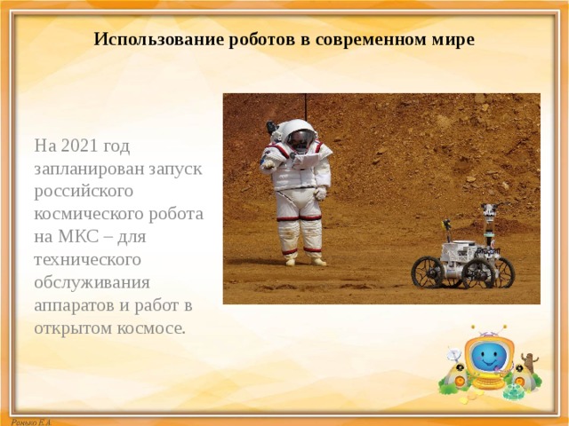 Использование роботов в современном мире На 2021 год запланирован запуск российского космического робота на МКС – для технического обслуживания аппаратов и работ в открытом космосе. 