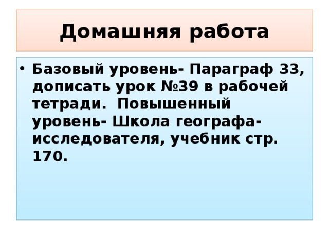 Домашняя работа Базовый уровень- Параграф 33, дописать урок №39 в рабочей тетради. Повышенный уровень- Школа географа-исследователя, учебник стр. 170. 